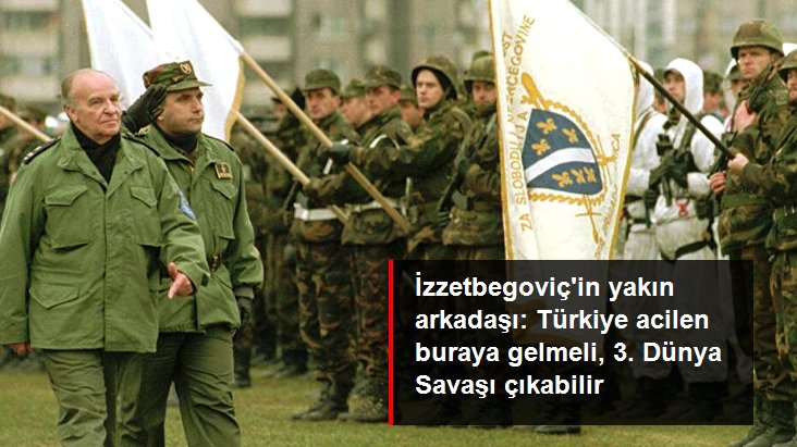 İzzetbegoviç’in yakın arkadaşı : Türkiye acilen buraya gelmeli, 3. Dünya Savaşı çıkabilir